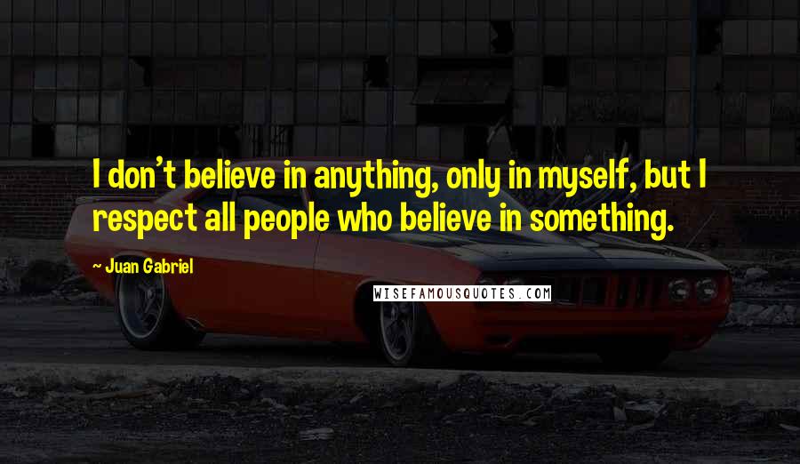 Juan Gabriel Quotes: I don't believe in anything, only in myself, but I respect all people who believe in something.