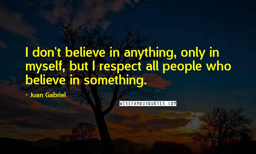 Juan Gabriel Quotes: I don't believe in anything, only in myself, but I respect all people who believe in something.