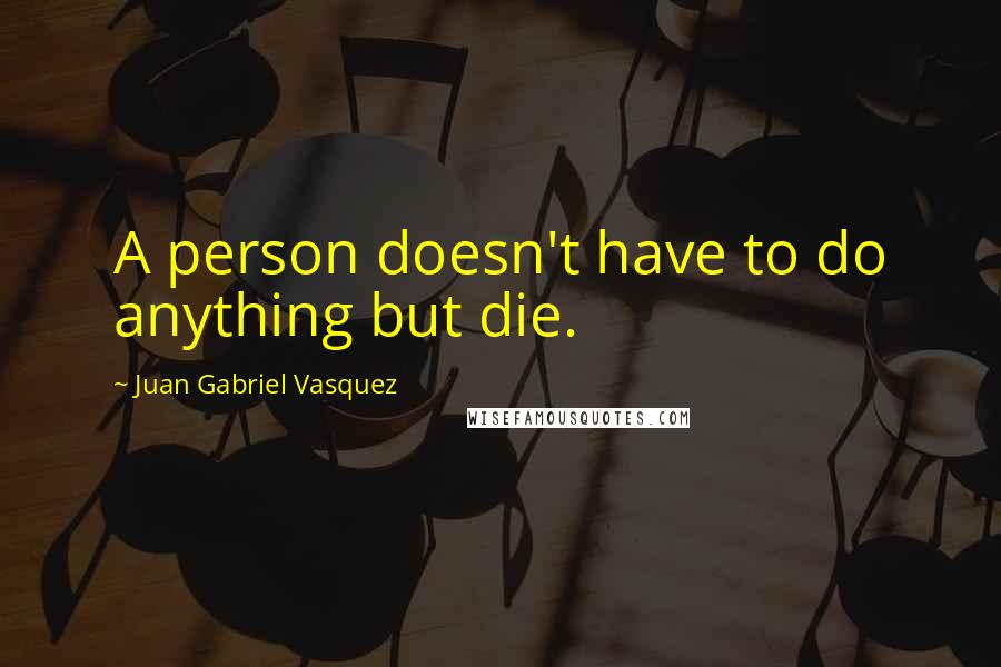 Juan Gabriel Vasquez Quotes: A person doesn't have to do anything but die.