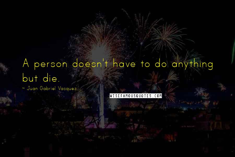 Juan Gabriel Vasquez Quotes: A person doesn't have to do anything but die.