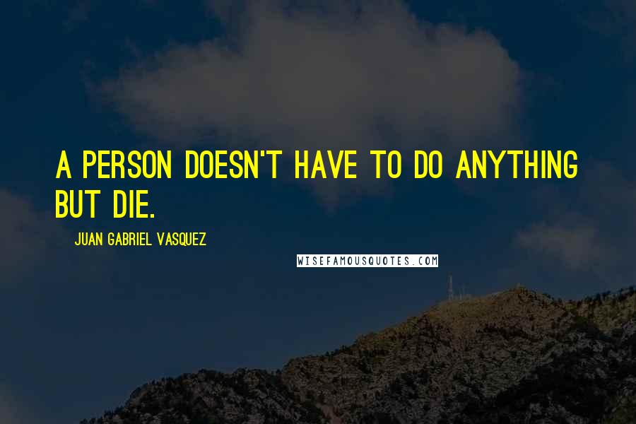 Juan Gabriel Vasquez Quotes: A person doesn't have to do anything but die.