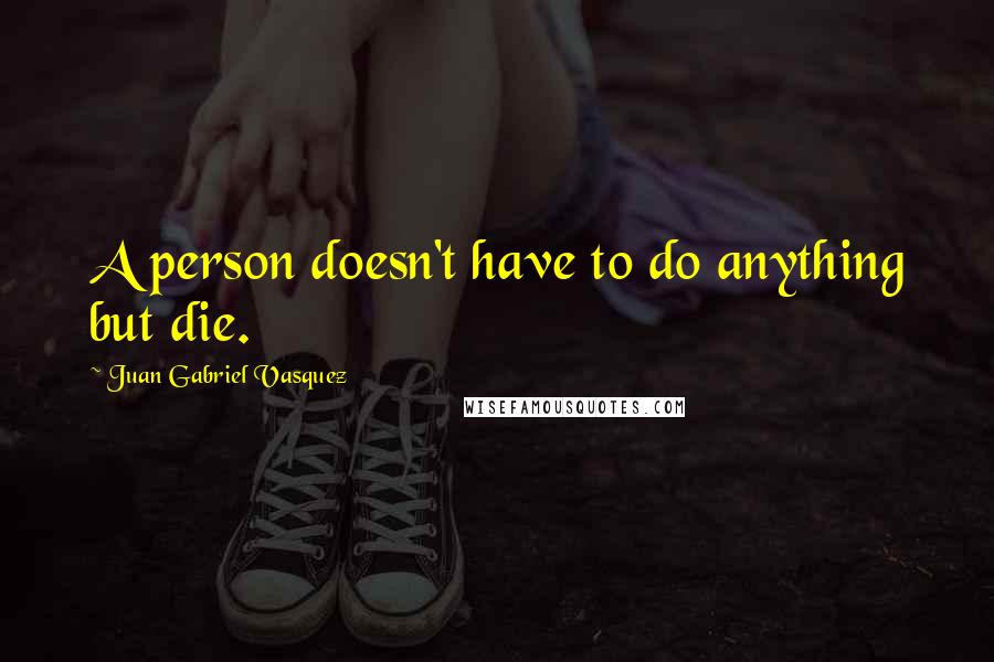 Juan Gabriel Vasquez Quotes: A person doesn't have to do anything but die.