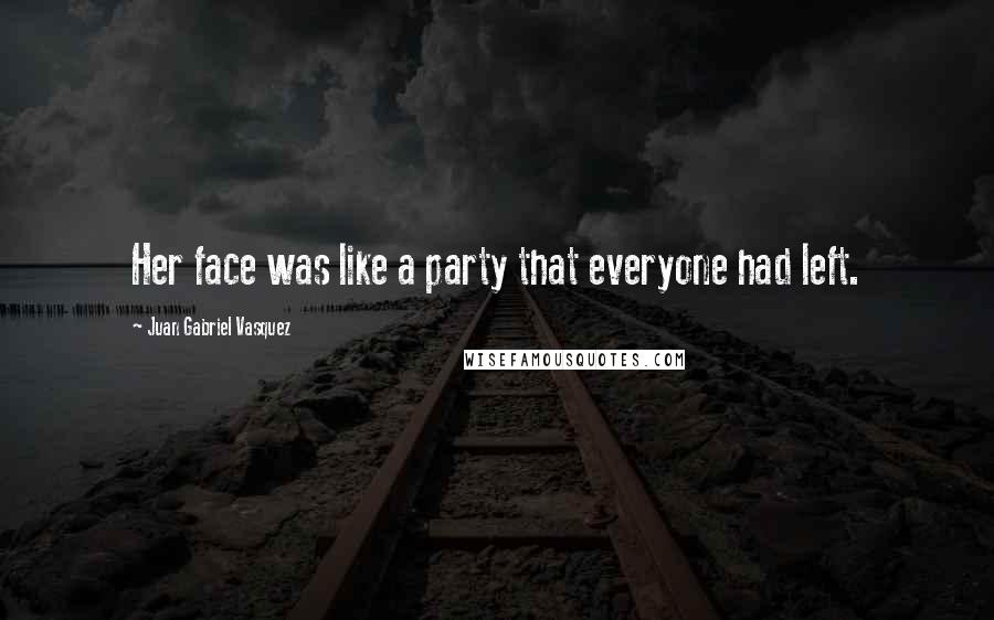 Juan Gabriel Vasquez Quotes: Her face was like a party that everyone had left.