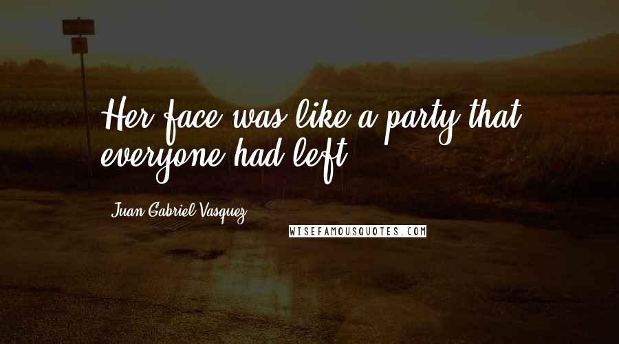 Juan Gabriel Vasquez Quotes: Her face was like a party that everyone had left.