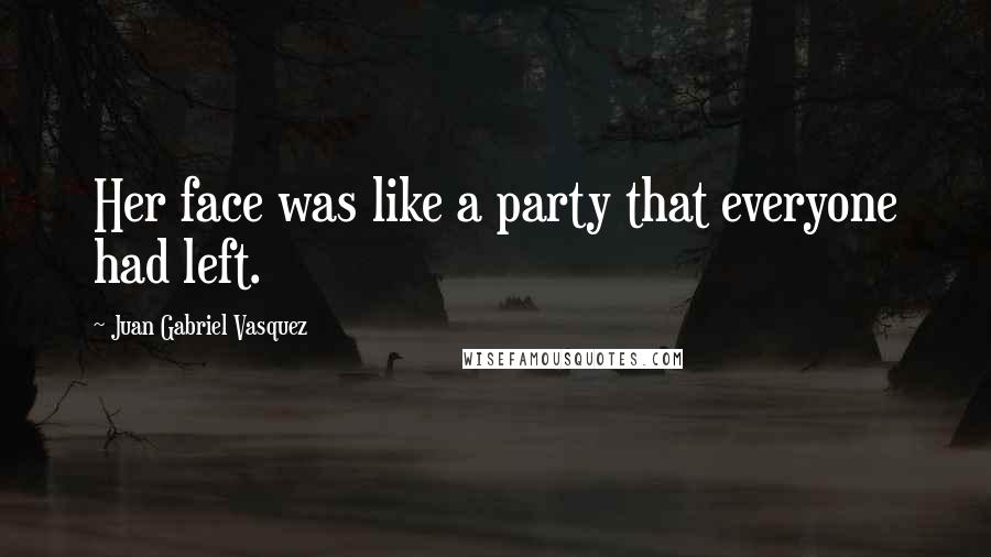 Juan Gabriel Vasquez Quotes: Her face was like a party that everyone had left.