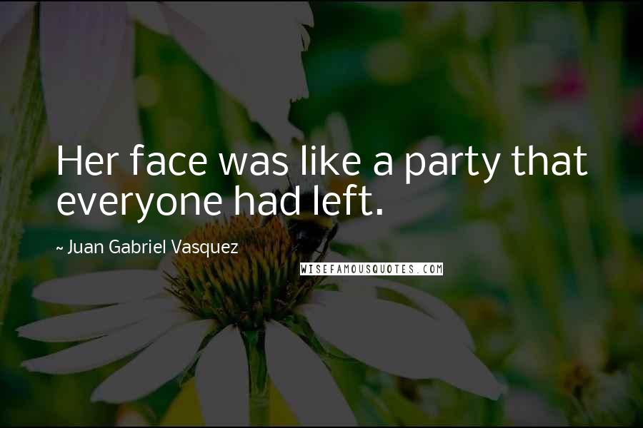 Juan Gabriel Vasquez Quotes: Her face was like a party that everyone had left.