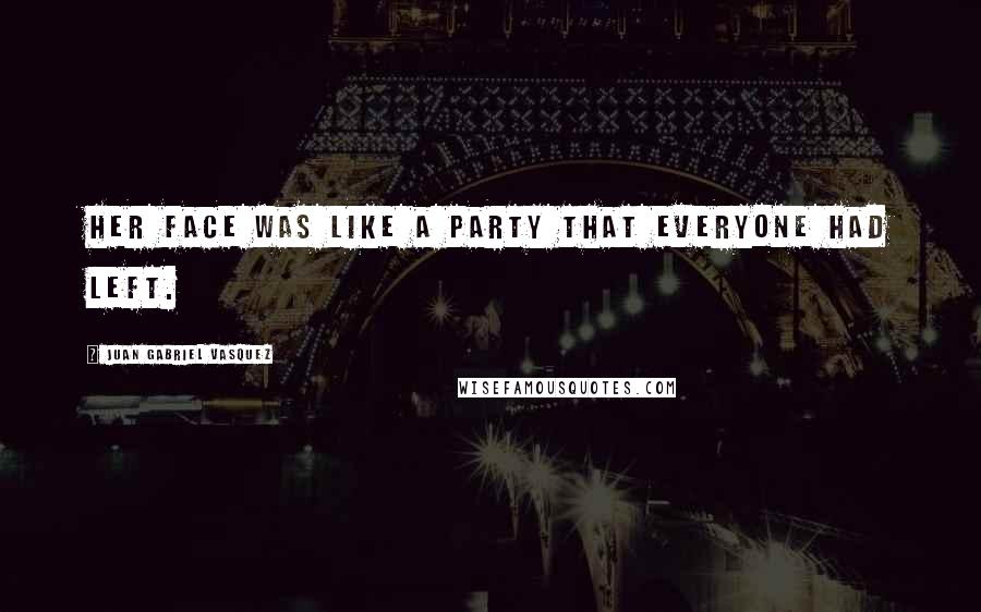 Juan Gabriel Vasquez Quotes: Her face was like a party that everyone had left.