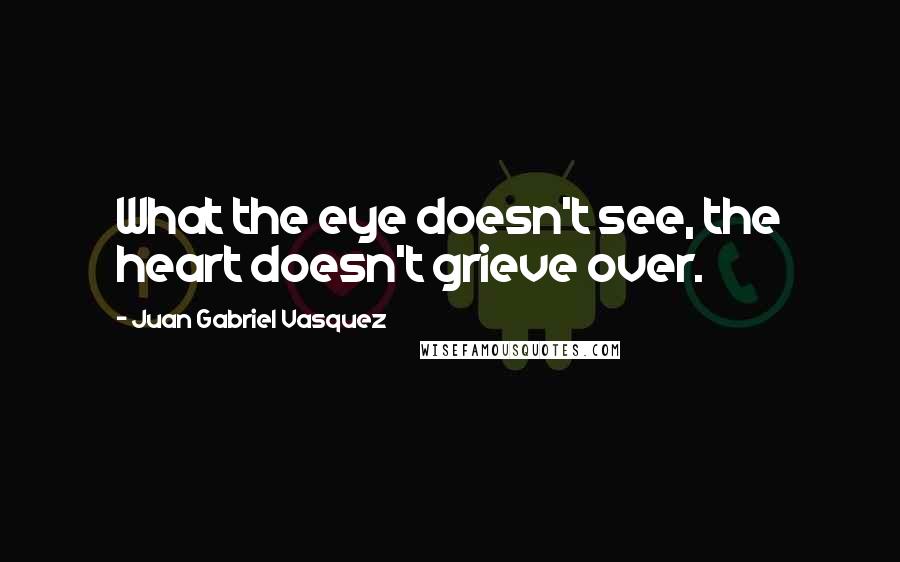 Juan Gabriel Vasquez Quotes: What the eye doesn't see, the heart doesn't grieve over.