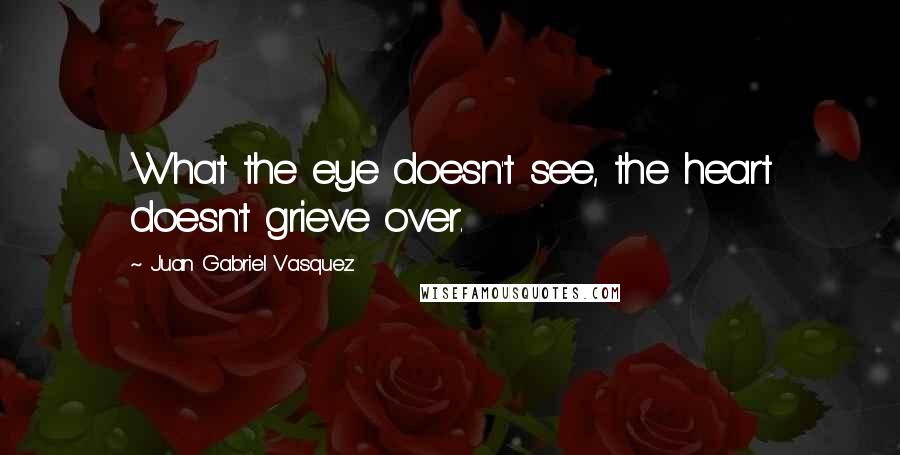Juan Gabriel Vasquez Quotes: What the eye doesn't see, the heart doesn't grieve over.