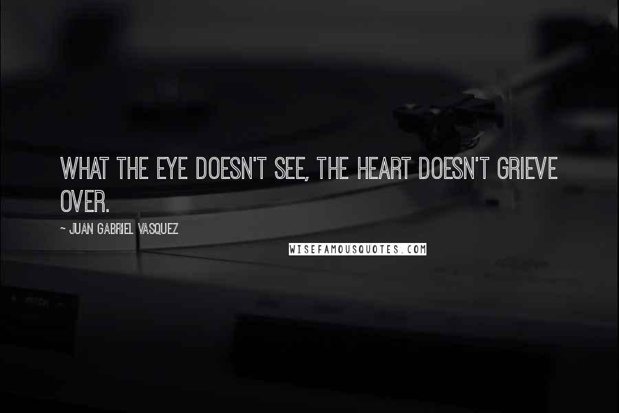 Juan Gabriel Vasquez Quotes: What the eye doesn't see, the heart doesn't grieve over.