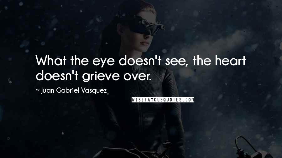 Juan Gabriel Vasquez Quotes: What the eye doesn't see, the heart doesn't grieve over.