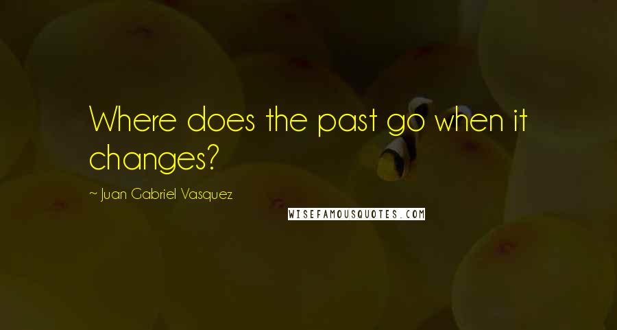 Juan Gabriel Vasquez Quotes: Where does the past go when it changes?