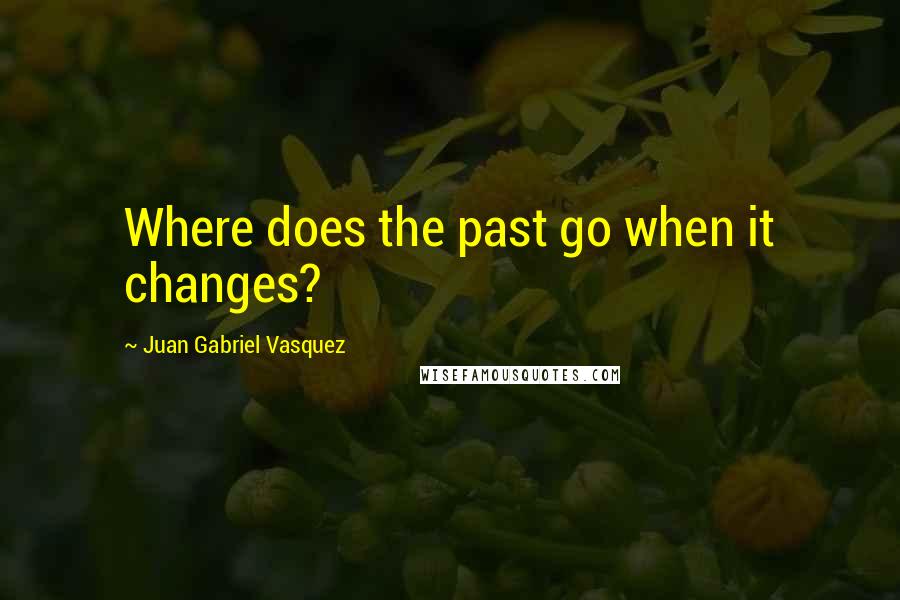 Juan Gabriel Vasquez Quotes: Where does the past go when it changes?