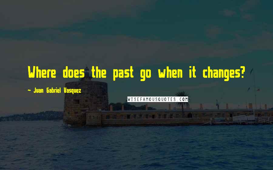 Juan Gabriel Vasquez Quotes: Where does the past go when it changes?