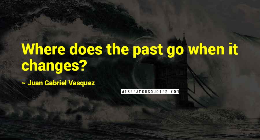 Juan Gabriel Vasquez Quotes: Where does the past go when it changes?