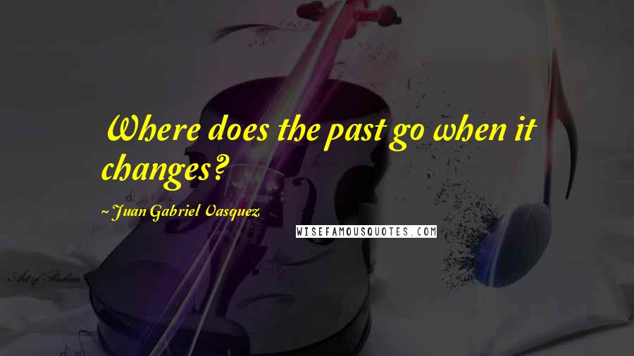 Juan Gabriel Vasquez Quotes: Where does the past go when it changes?