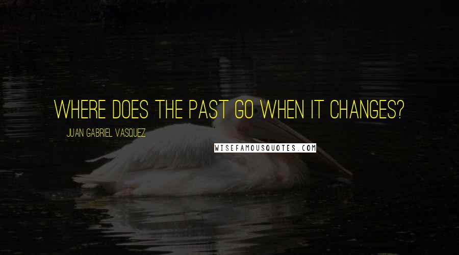 Juan Gabriel Vasquez Quotes: Where does the past go when it changes?