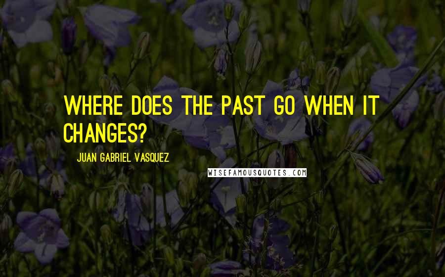 Juan Gabriel Vasquez Quotes: Where does the past go when it changes?