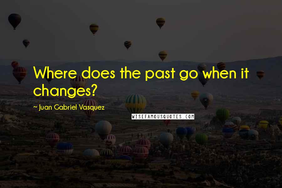 Juan Gabriel Vasquez Quotes: Where does the past go when it changes?