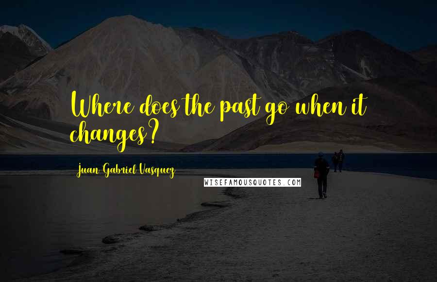 Juan Gabriel Vasquez Quotes: Where does the past go when it changes?
