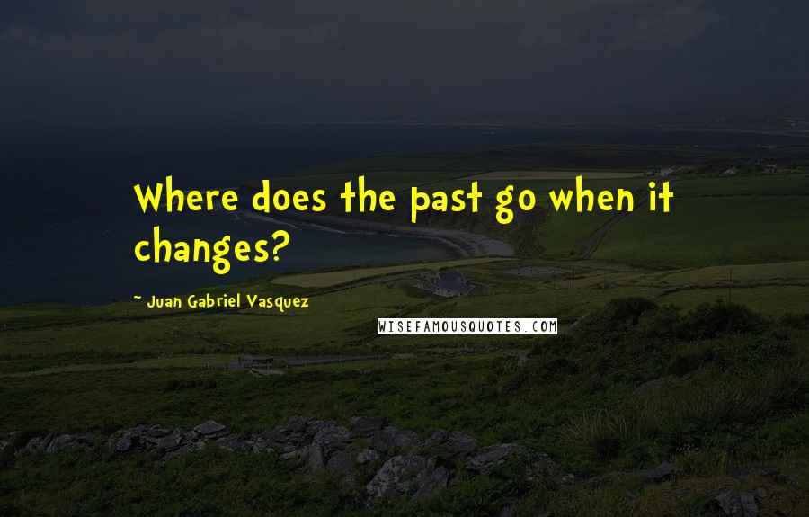 Juan Gabriel Vasquez Quotes: Where does the past go when it changes?