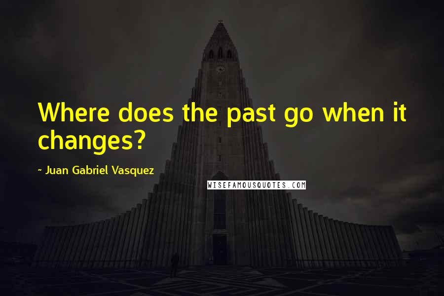 Juan Gabriel Vasquez Quotes: Where does the past go when it changes?