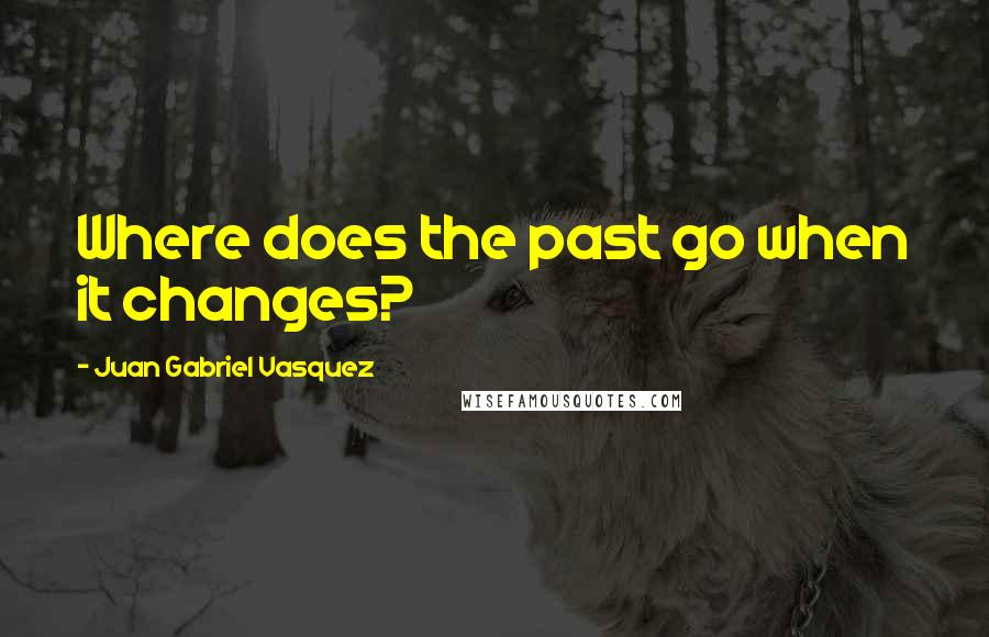 Juan Gabriel Vasquez Quotes: Where does the past go when it changes?