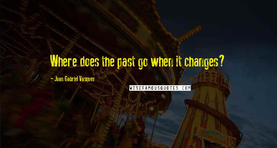 Juan Gabriel Vasquez Quotes: Where does the past go when it changes?