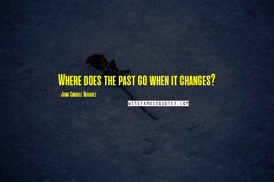 Juan Gabriel Vasquez Quotes: Where does the past go when it changes?