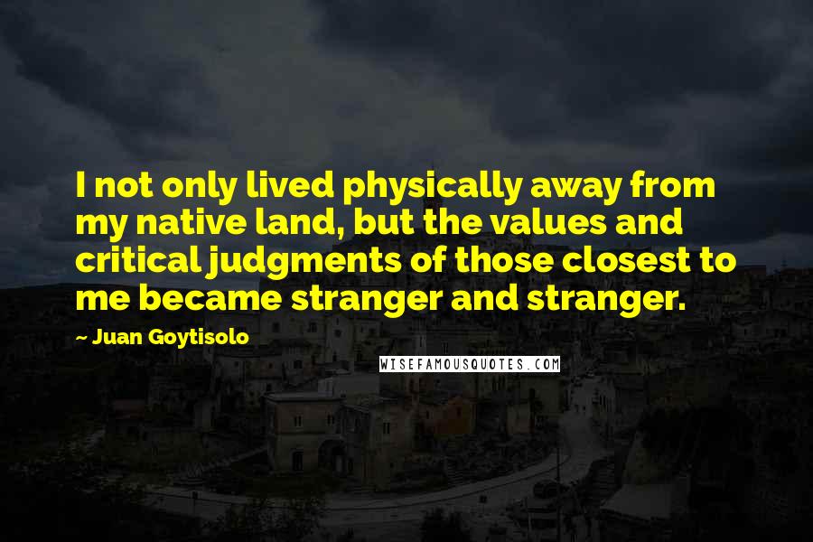 Juan Goytisolo Quotes: I not only lived physically away from my native land, but the values and critical judgments of those closest to me became stranger and stranger.