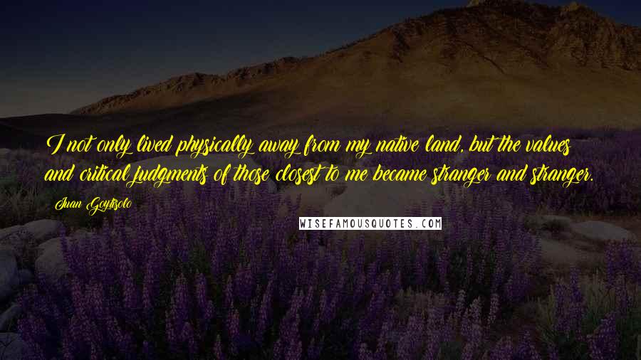 Juan Goytisolo Quotes: I not only lived physically away from my native land, but the values and critical judgments of those closest to me became stranger and stranger.