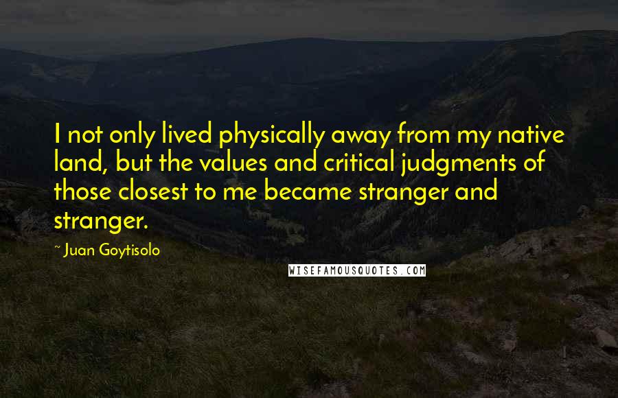 Juan Goytisolo Quotes: I not only lived physically away from my native land, but the values and critical judgments of those closest to me became stranger and stranger.