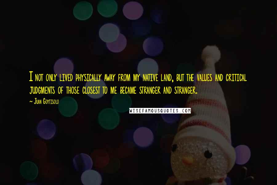 Juan Goytisolo Quotes: I not only lived physically away from my native land, but the values and critical judgments of those closest to me became stranger and stranger.