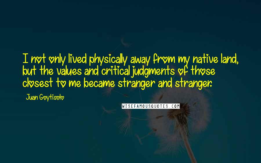 Juan Goytisolo Quotes: I not only lived physically away from my native land, but the values and critical judgments of those closest to me became stranger and stranger.