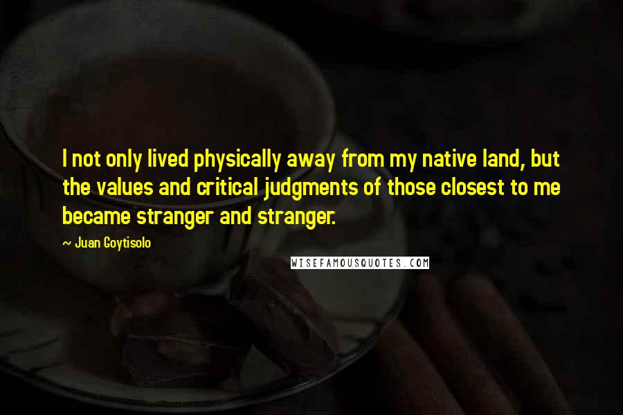 Juan Goytisolo Quotes: I not only lived physically away from my native land, but the values and critical judgments of those closest to me became stranger and stranger.