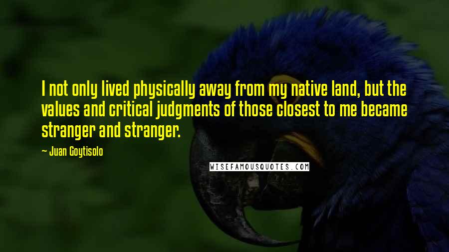 Juan Goytisolo Quotes: I not only lived physically away from my native land, but the values and critical judgments of those closest to me became stranger and stranger.