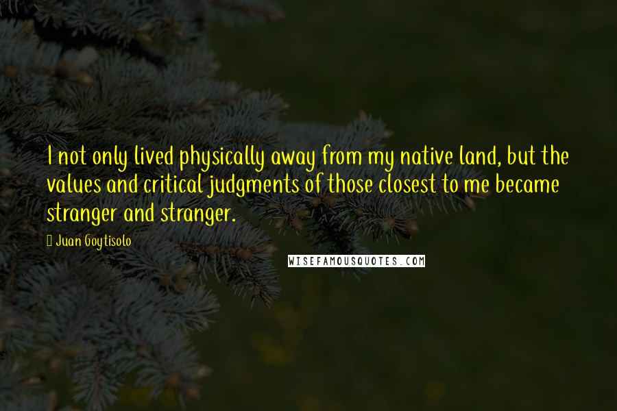 Juan Goytisolo Quotes: I not only lived physically away from my native land, but the values and critical judgments of those closest to me became stranger and stranger.