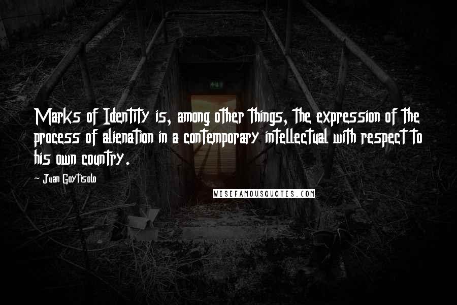 Juan Goytisolo Quotes: Marks of Identity is, among other things, the expression of the process of alienation in a contemporary intellectual with respect to his own country.