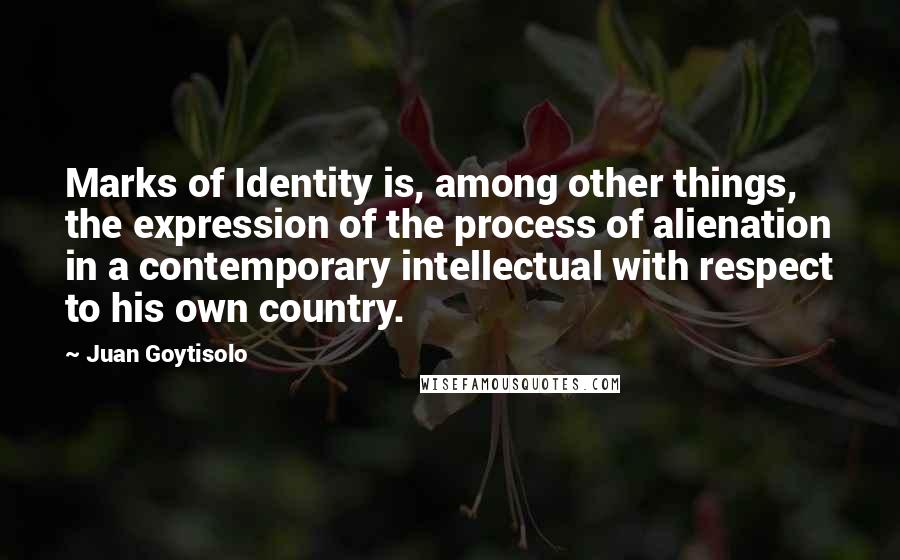 Juan Goytisolo Quotes: Marks of Identity is, among other things, the expression of the process of alienation in a contemporary intellectual with respect to his own country.