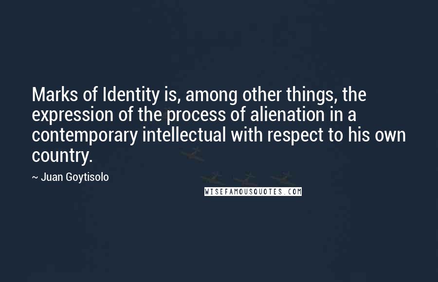 Juan Goytisolo Quotes: Marks of Identity is, among other things, the expression of the process of alienation in a contemporary intellectual with respect to his own country.