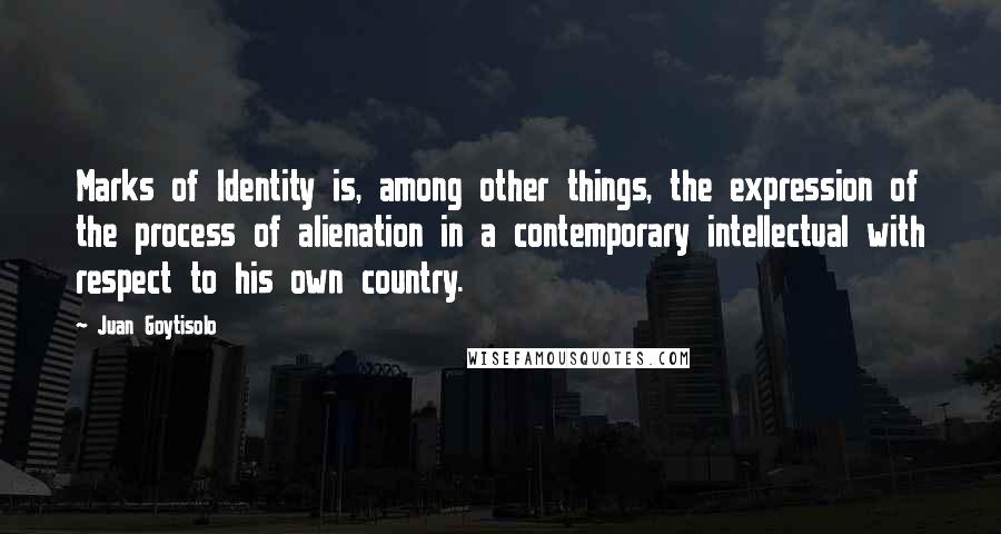 Juan Goytisolo Quotes: Marks of Identity is, among other things, the expression of the process of alienation in a contemporary intellectual with respect to his own country.