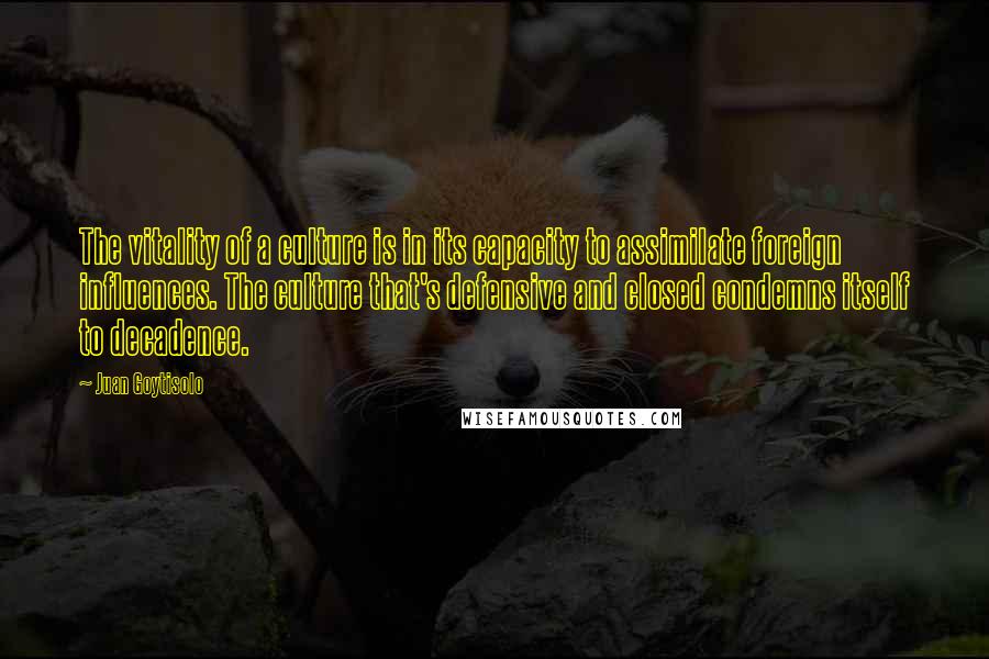 Juan Goytisolo Quotes: The vitality of a culture is in its capacity to assimilate foreign influences. The culture that's defensive and closed condemns itself to decadence.
