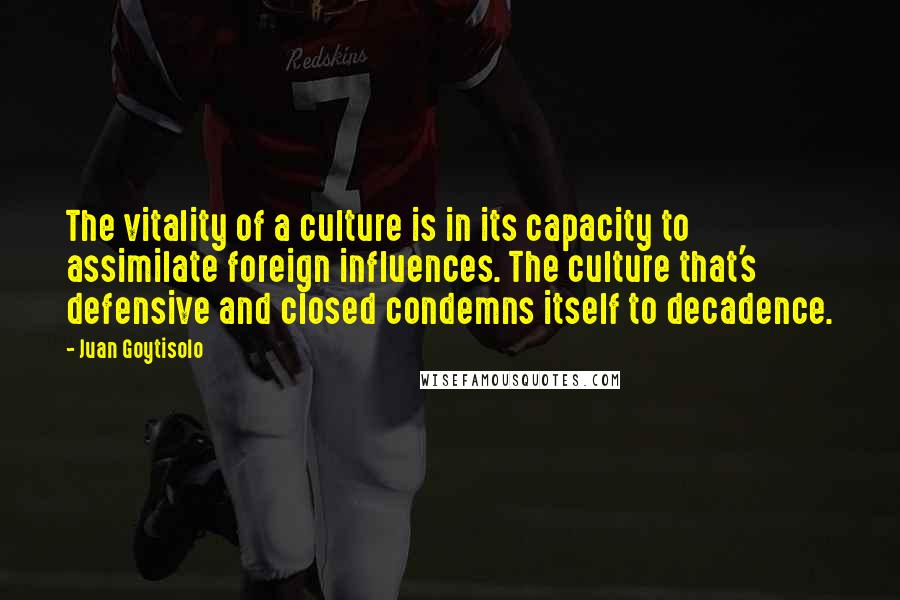 Juan Goytisolo Quotes: The vitality of a culture is in its capacity to assimilate foreign influences. The culture that's defensive and closed condemns itself to decadence.
