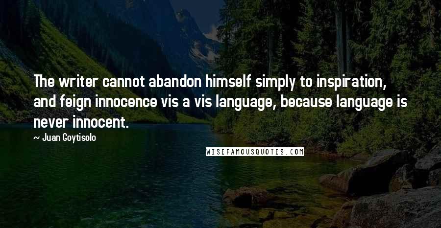 Juan Goytisolo Quotes: The writer cannot abandon himself simply to inspiration, and feign innocence vis a vis language, because language is never innocent.