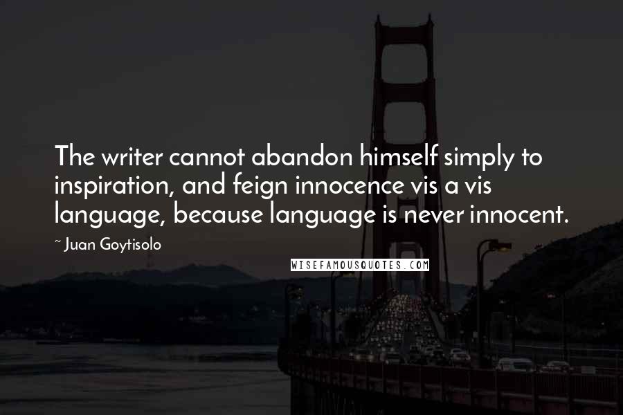 Juan Goytisolo Quotes: The writer cannot abandon himself simply to inspiration, and feign innocence vis a vis language, because language is never innocent.