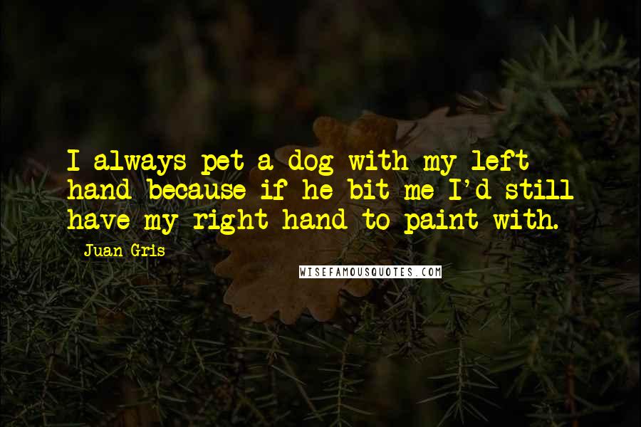 Juan Gris Quotes: I always pet a dog with my left hand because if he bit me I'd still have my right hand to paint with.