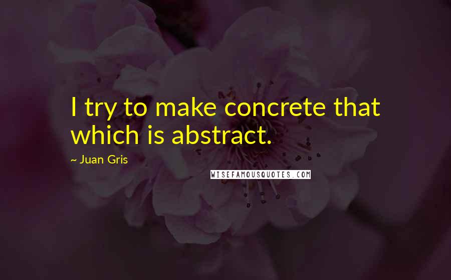 Juan Gris Quotes: I try to make concrete that which is abstract.