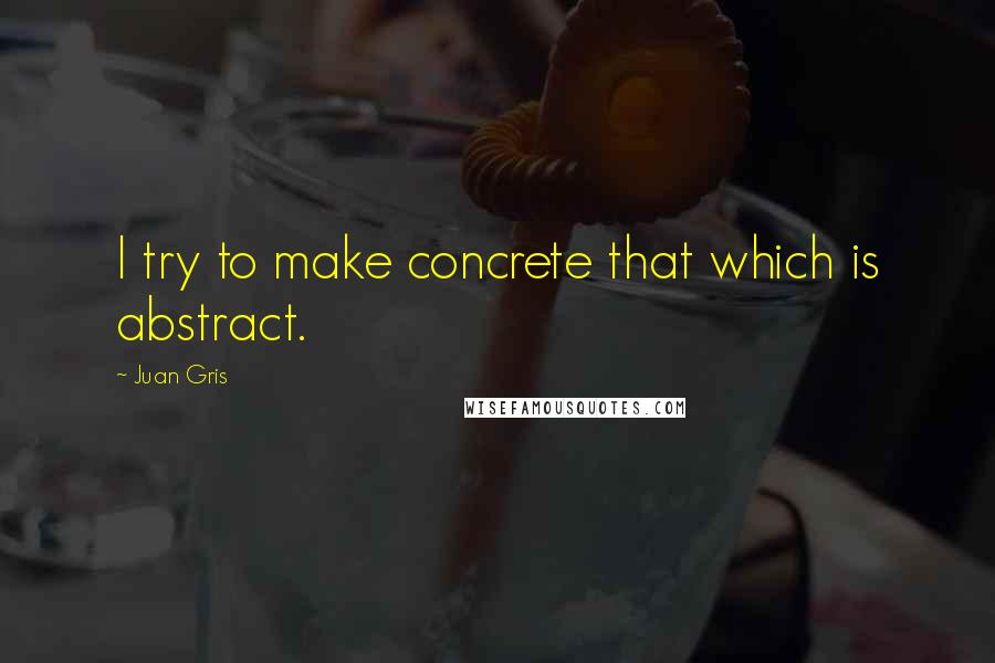 Juan Gris Quotes: I try to make concrete that which is abstract.