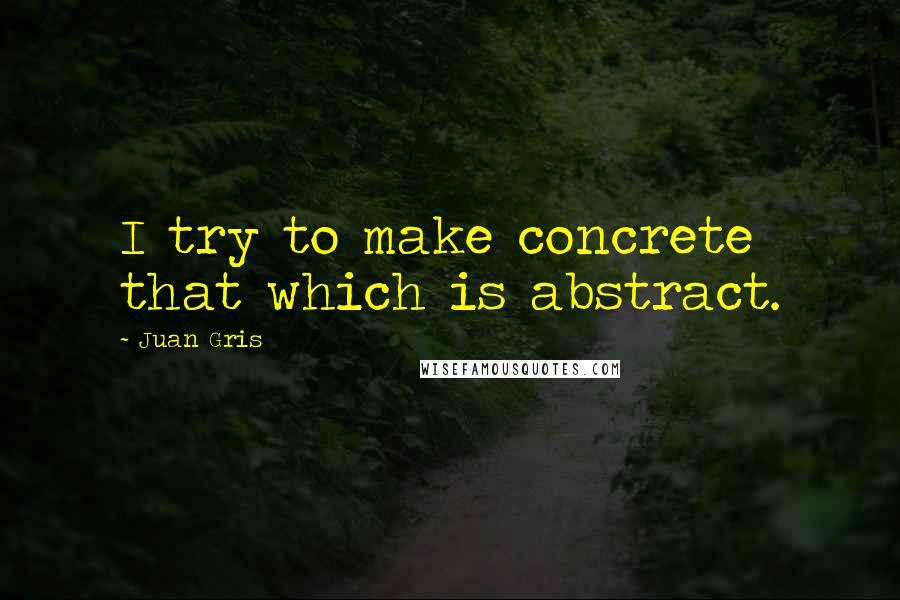 Juan Gris Quotes: I try to make concrete that which is abstract.