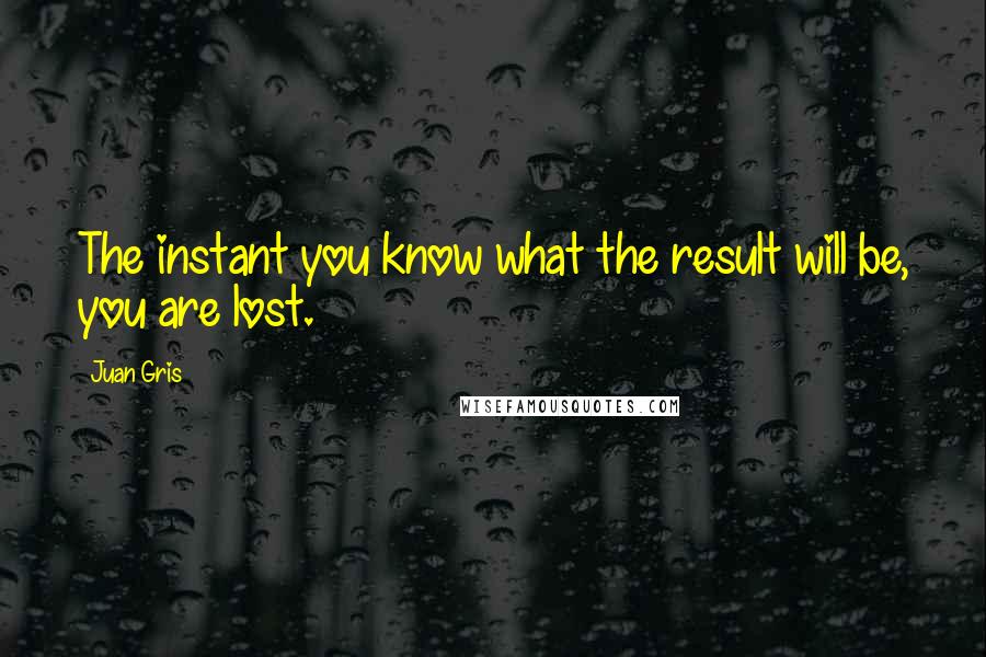 Juan Gris Quotes: The instant you know what the result will be, you are lost.